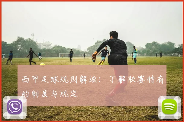西甲足球规则解读:了解联赛特有的制度与规定