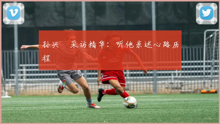 孙兴慜采访精华：听他亲述心路历程