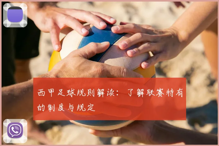 西甲足球规则解读:了解联赛特有的制度与规定