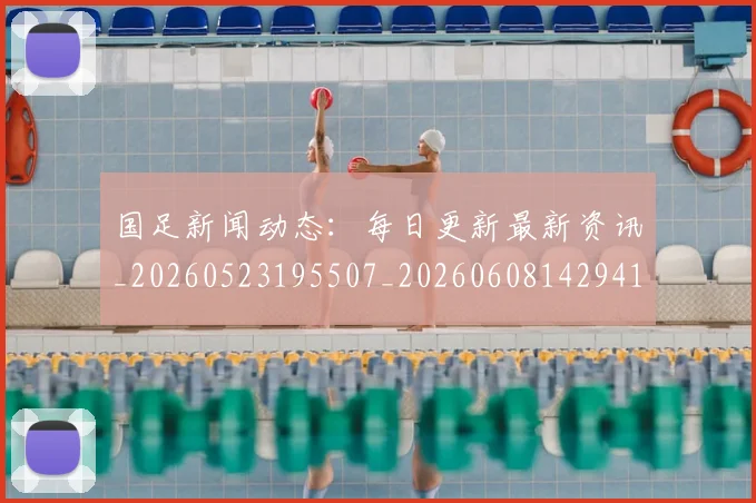 国足新闻动态：每日更新最新资讯_20260523195507_20260608142941