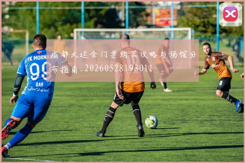 成都大运会门票购买攻略与场馆分布指南_20260528193011