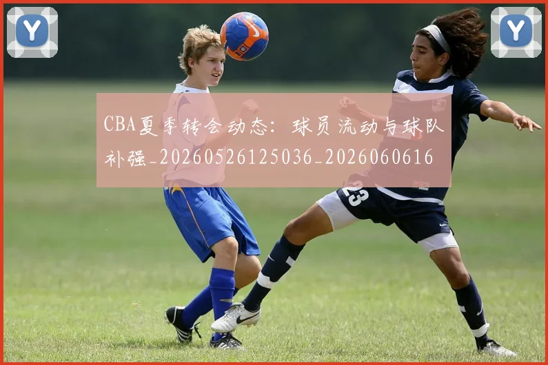 CBA夏季转会动态：球员流动与球队补强_20260526125036_20260606165201