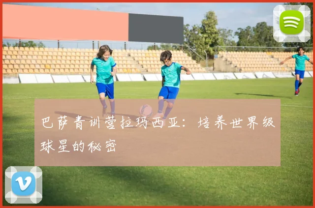 巴萨青训营拉玛西亚:培养世界级球星的秘密