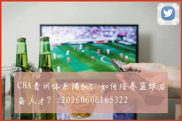 CBA青训体系揭秘：如何培养篮球后备人才？_20260606165322