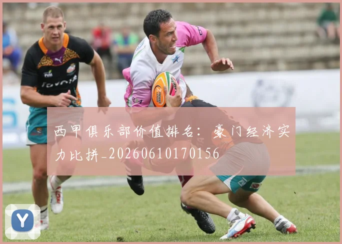 西甲俱乐部价值排名：豪门经济实力比拼_20260610170156