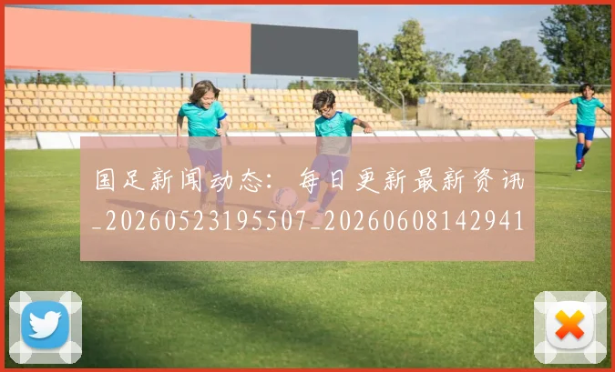 国足新闻动态：每日更新最新资讯_20260523195507_20260608142941