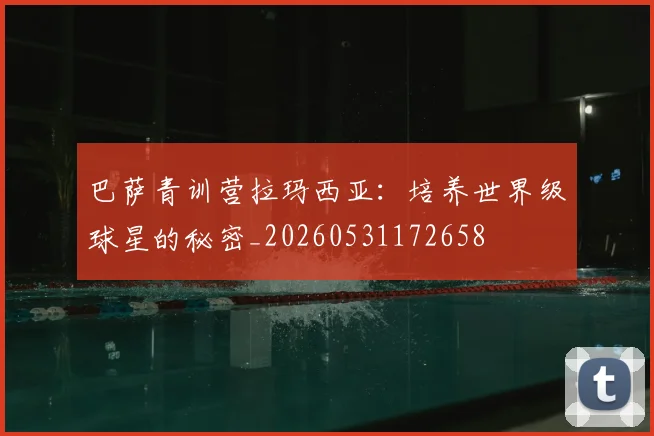 巴萨青训营拉玛西亚:培养世界级球星的秘密_20260531172658