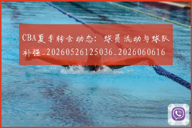 CBA夏季转会动态：球员流动与球队补强_20260526125036_20260606165201