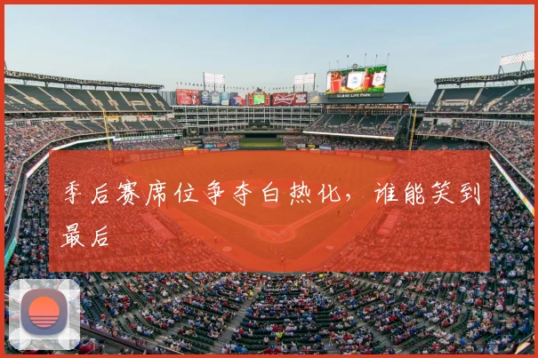 季后赛席位争夺白热化，谁能笑到最后