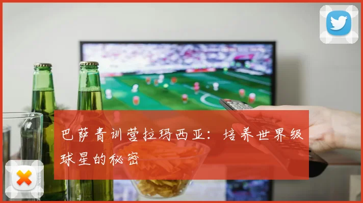 巴萨青训营拉玛西亚：培养世界级球星的秘密