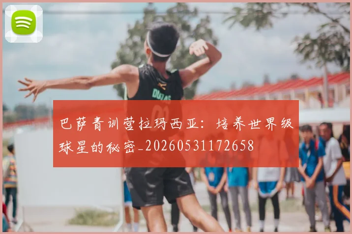 巴萨青训营拉玛西亚:培养世界级球星的秘密_20260531172658
