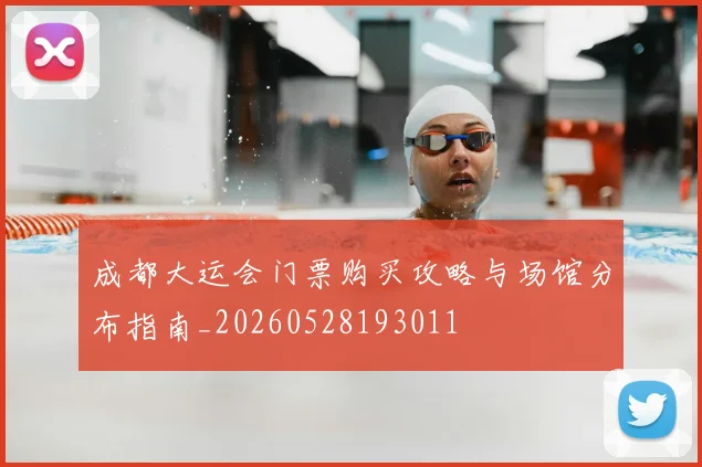 成都大运会门票购买攻略与场馆分布指南_20260528193011