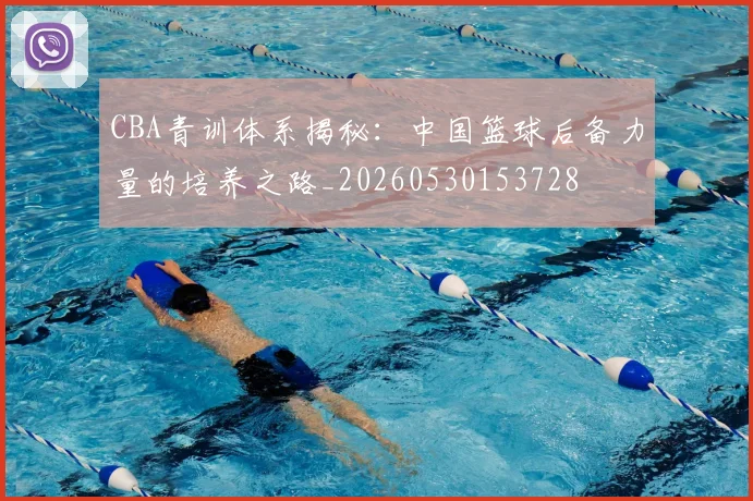 CBA青训体系揭秘:中国篮球后备力量的培养之路_20260530153728