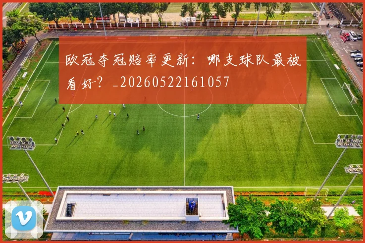 欧冠夺冠赔率更新：哪支球队最被看好？_20260522161057