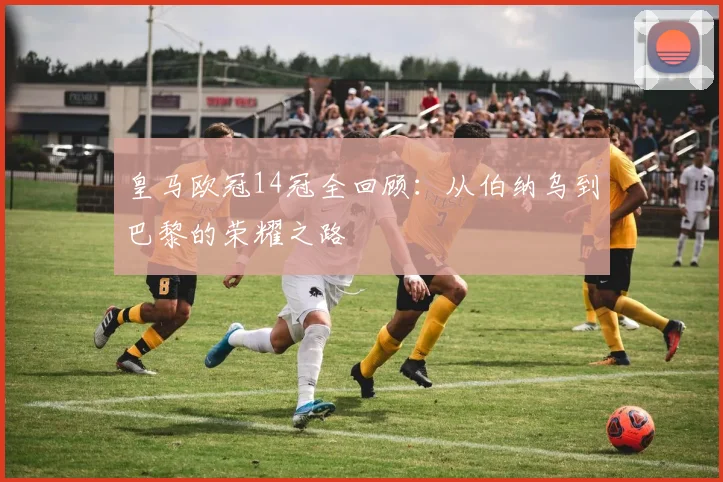 皇马欧冠14冠全回顾：从伯纳乌到巴黎的荣耀之路