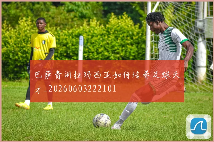 巴萨青训拉玛西亚如何培养足球天才_20260603222101